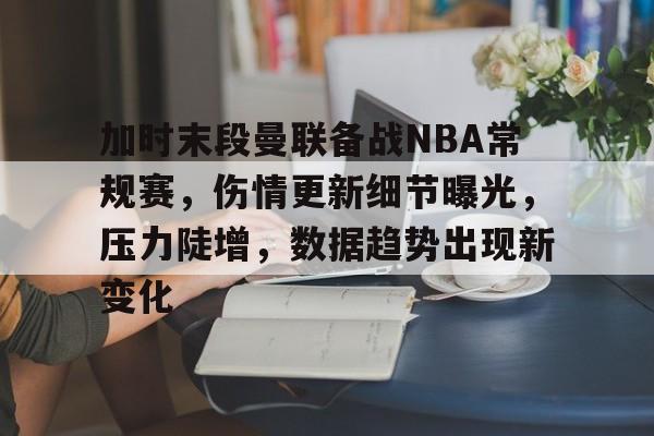 好博体育平台-加时末段曼联备战NBA常规赛，伤情更新细节曝光，压力陡增，数据趋势出现新变化的简单介绍