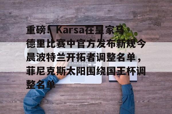 好博登录入口-重磅！Karsa在皇家马德里比赛中官方发布新规今晨波特兰开拓者调整名单，菲尼克斯太阳围绕国王杯调整名单 